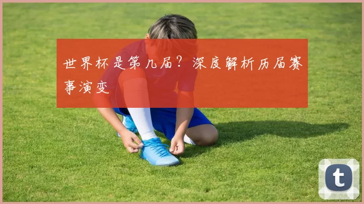 世界杯是第几届?深度解析历届赛事演变