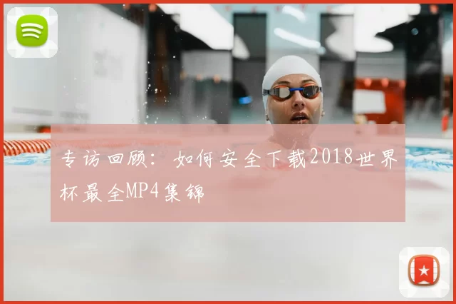 专访回顾:如何安全下载2018世界杯最全MP4集锦