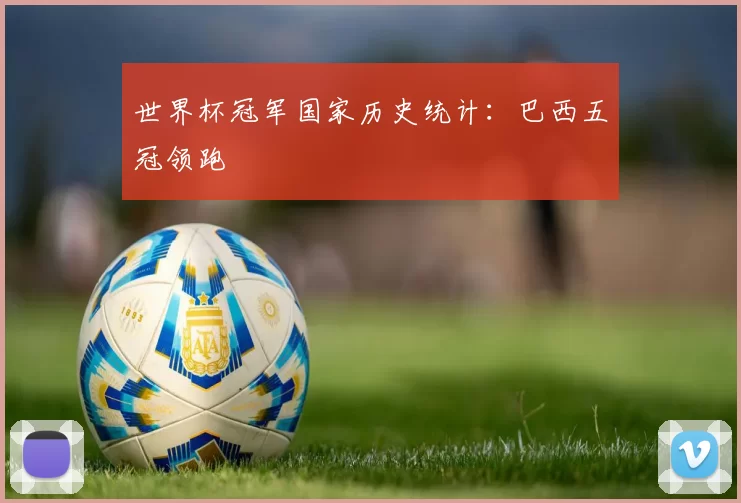 世界杯冠军国家历史统计:巴西五冠领跑
