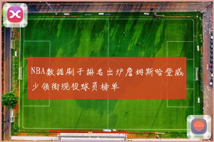 NBA数据刷子排名出炉詹姆斯哈登威少领衔现役球员榜单
