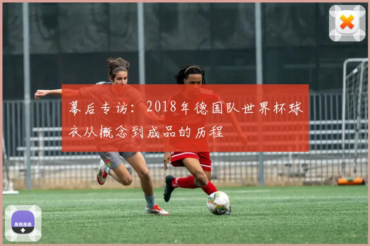 幕后专访:2018年德国队世界杯球衣从概念到成品的历程