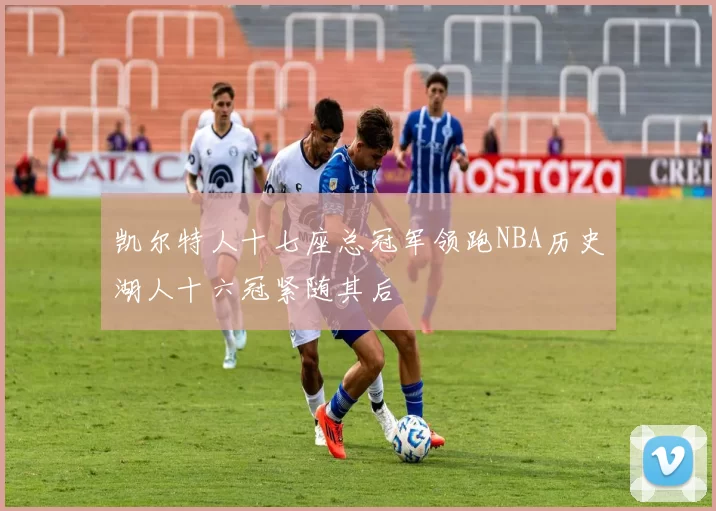 凯尔特人十七座总冠军领跑NBA历史湖人十六冠紧随其后