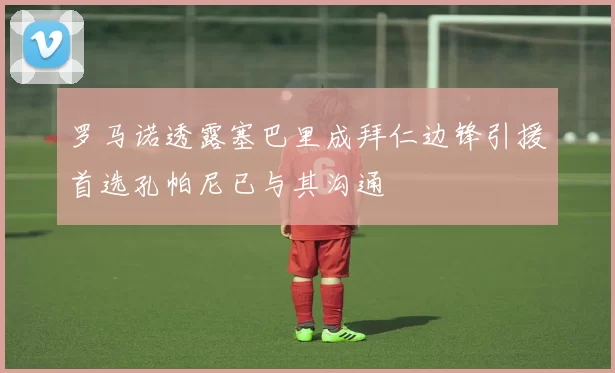 罗马诺透露塞巴里成拜仁边锋引援首选孔帕尼已与其沟通