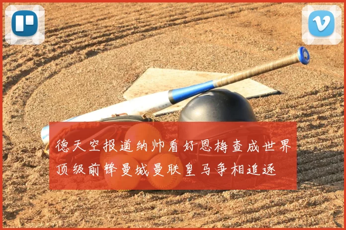 德天空报道纳帅看好恩梅查成世界顶级前锋曼城曼联皇马争相追逐